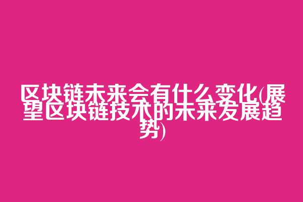 区块链未来会有什么变化(展望区块链技术的未来发展趋势)