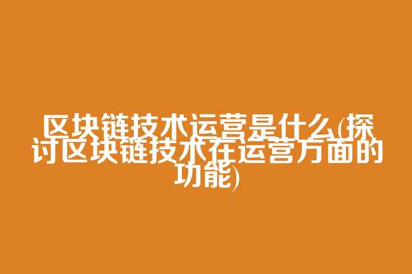 区块链技术运营是什么(探讨区块链技术在运营方面的功能)