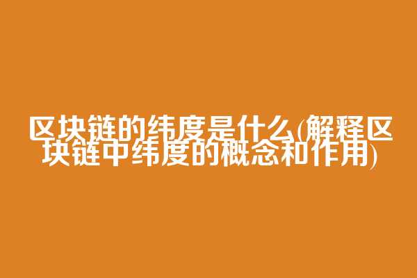 区块链的纬度是什么(解释区块链中纬度的概念和作用)