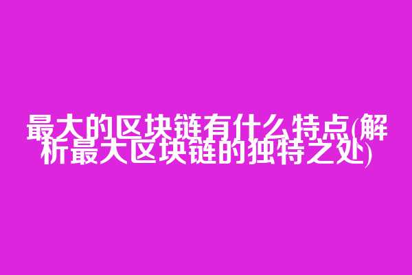 最大的区块链有什么特点(解析最大区块链的独特之处)