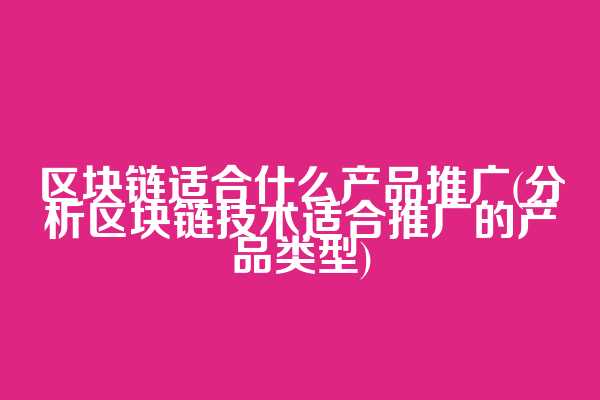 区块链适合什么产品推广(分析区块链技术适合推广的产品类型)