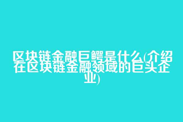 区块链金融巨鳄是什么(介绍在区块链金融领域的巨头企业)