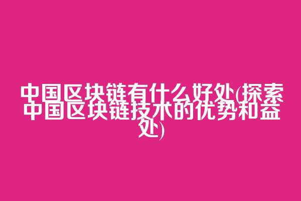 中国区块链有什么好处(探索中国区块链技术的优势和益处)  第1张