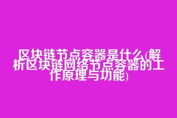 区块链节点容器是什么(解析区块链网络节点容器的工作原理与功能)