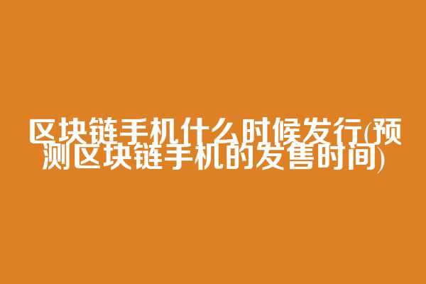 区块链手机什么时候发行(预测区块链手机的发售时间)