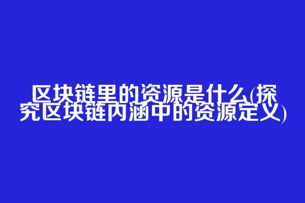 区块链里的资源是什么(探究区块链内涵中的资源定义)