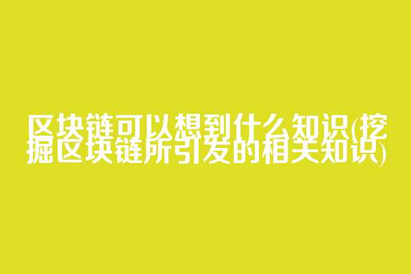 区块链可以想到什么知识(挖掘区块链所引发的相关知识)