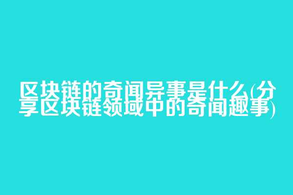 区块链的奇闻异事是什么(分享区块链领域中的奇闻趣事)