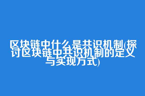 区块链中什么是共识机制(探讨区块链中共识机制的定义与实现方式)