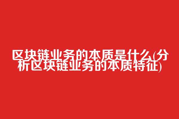 区块链业务的本质是什么(分析区块链业务的本质特征)