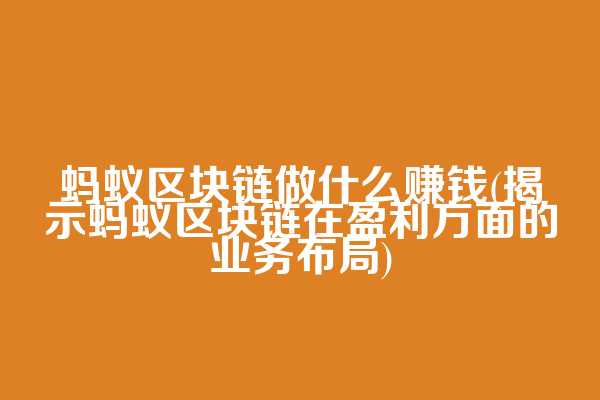 蚂蚁区块链做什么赚钱(揭示蚂蚁区块链在盈利方面的业务布局)