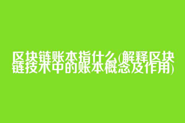 区块链账本指什么(解释区块链技术中的账本概念及作用)