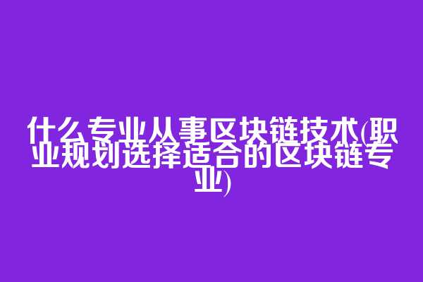 什么专业从事区块链技术(职业规划选择适合的区块链专业)