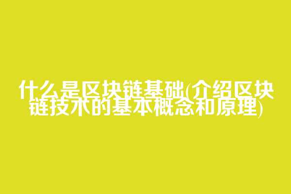 什么是区块链基础(介绍区块链技术的基本概念和原理)