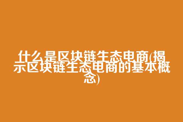 什么是区块链生态电商(揭示区块链生态电商的基本概念)