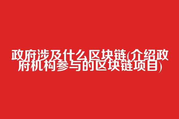 政府涉及什么区块链(介绍政府机构参与的区块链项目)