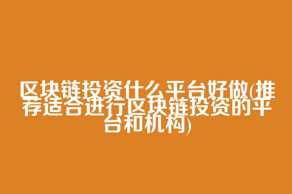 区块链投资什么平台好做(推荐适合进行区块链投资的平台和机构)