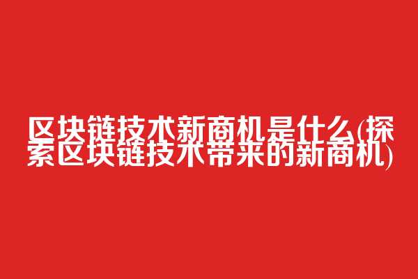 区块链技术新商机是什么(探索区块链技术带来的新商机)