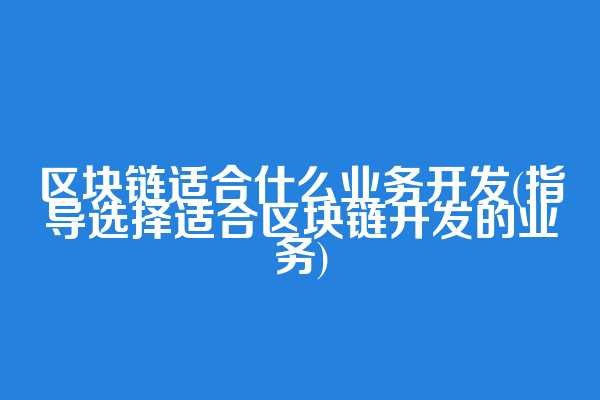 区块链适合什么业务开发(指导选择适合区块链开发的业务)