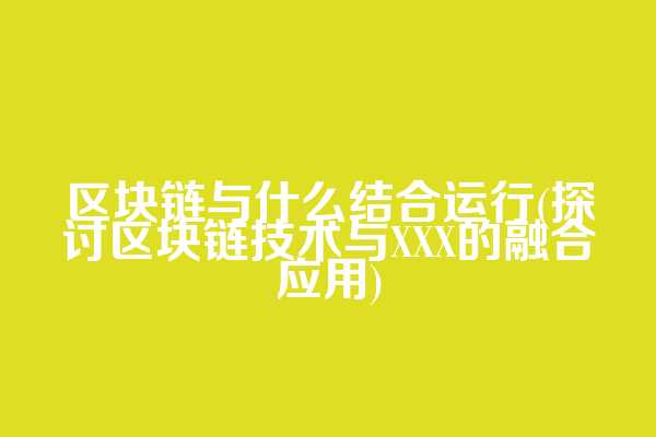 区块链与什么结合运行(探讨区块链技术与XXX的融合应用)