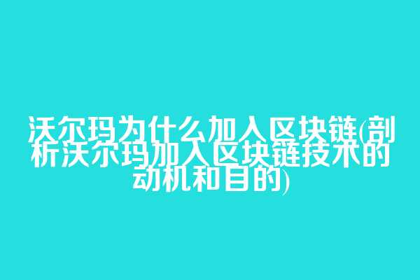 沃尔玛为什么加入区块链(剖析沃尔玛加入区块链技术的动机和目的)