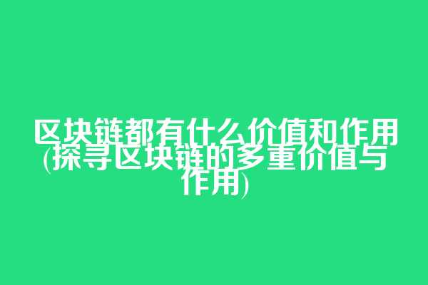 区块链都有什么价值和作用(探寻区块链的多重价值与作用)