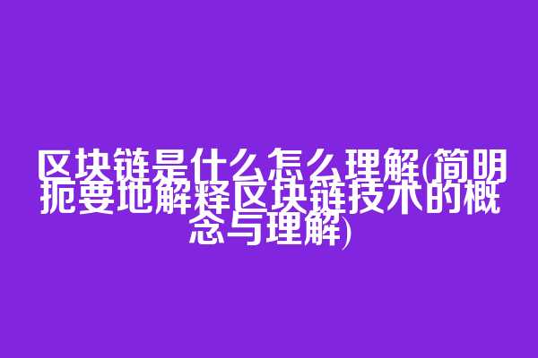 区块链是什么怎么理解(简明扼要地解释区块链技术的概念与理解)
