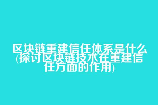 区块链重建信任体系是什么(探讨区块链技术在重建信任方面的作用)