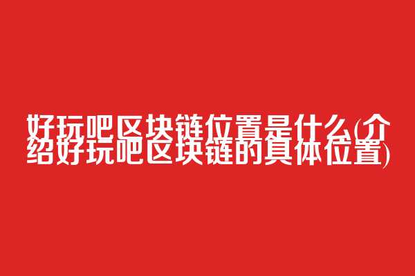 好玩吧区块链位置是什么(介绍好玩吧区块链的具体位置)