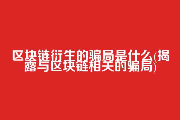 区块链衍生的骗局是什么(揭露与区块链相关的骗局)