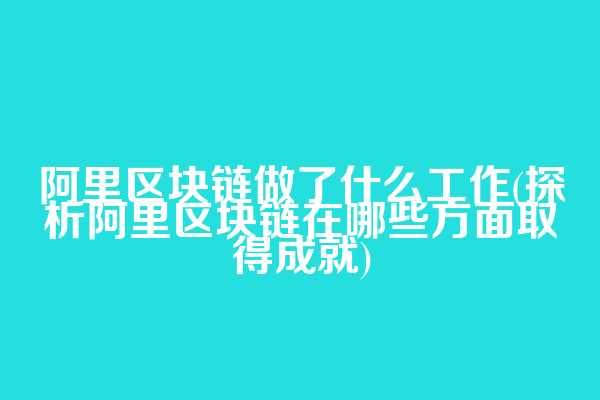 阿里区块链做了什么工作(探析阿里区块链在哪些方面取得成就)