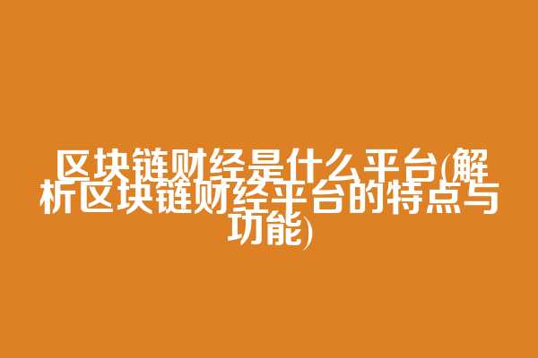 区块链财经是什么平台(解析区块链财经平台的特点与功能)