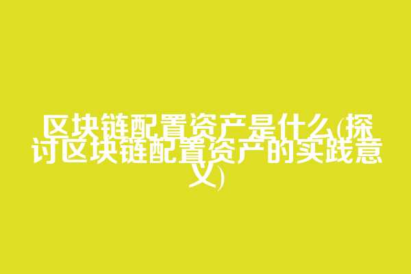 区块链配置资产是什么(探讨区块链配置资产的实践意义)