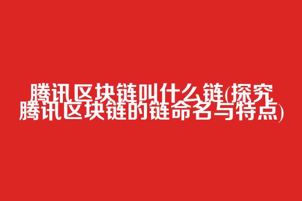 腾讯区块链叫什么链(探究腾讯区块链的链命名与特点)