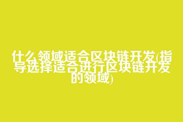 什么领域适合区块链开发(指导选择适合进行区块链开发的领域)