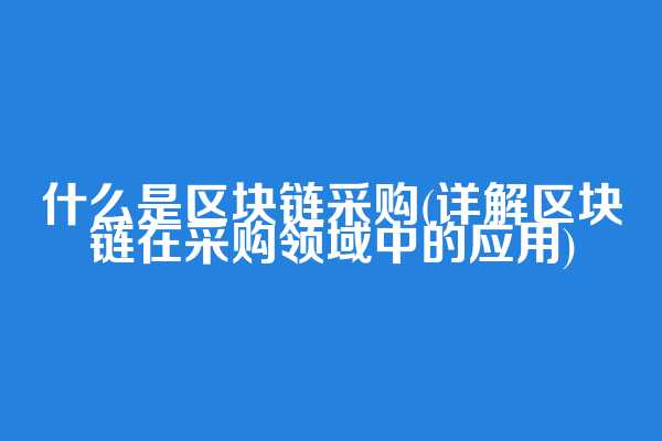 什么是区块链采购(详解区块链在采购领域中的应用)