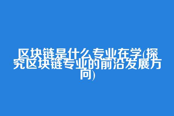 区块链是什么专业在学(探究区块链专业的前沿发展方向)