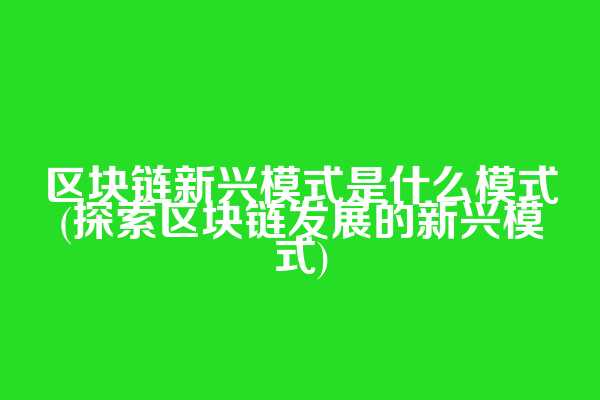 区块链新兴模式是什么模式(探索区块链发展的新兴模式)