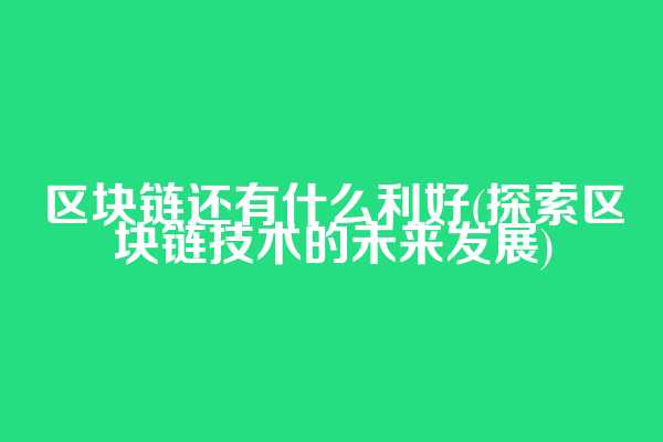 区块链还有什么利好(探索区块链技术的未来发展)