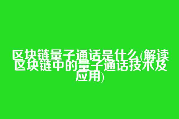 区块链量子通话是什么(解读区块链中的量子通话技术及应用)