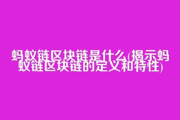 蚂蚁链区块链是什么(揭示蚂蚁链区块链的定义和特性)