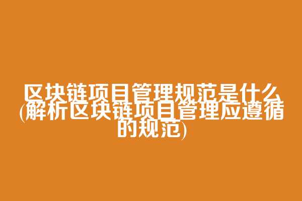区块链项目管理规范是什么(解析区块链项目管理应遵循的规范)