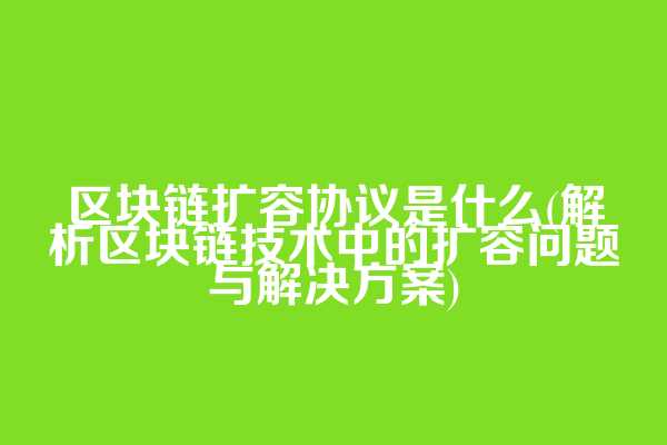 区块链扩容协议是什么(解析区块链技术中的扩容问题与解决方案)