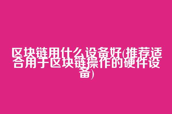 区块链用什么设备好(推荐适合用于区块链操作的硬件设备)