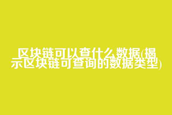 区块链可以查什么数据(揭示区块链可查询的数据类型)