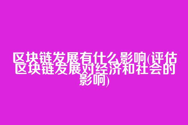 区块链发展有什么影响(评估区块链发展对经济和社会的影响)