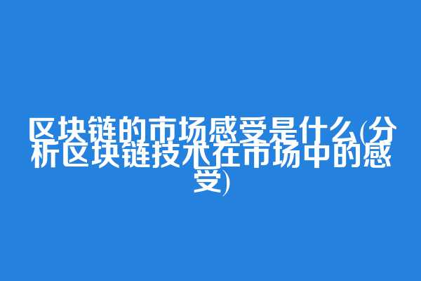 区块链的市场感受是什么(分析区块链技术在市场中的感受)