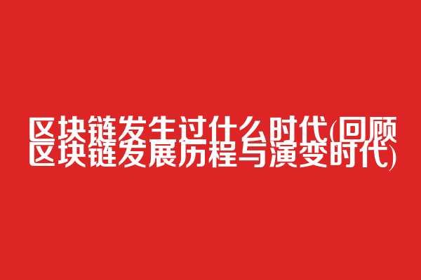 区块链发生过什么时代(回顾区块链发展历程与演变时代)