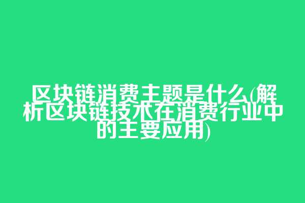 区块链消费主题是什么(解析区块链技术在消费行业中的主要应用)  第1张