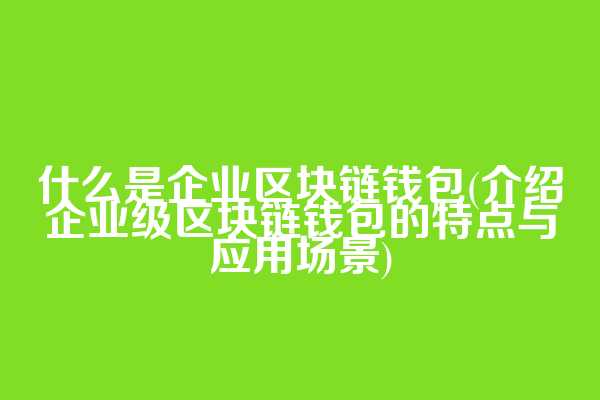 什么是企业区块链钱包(介绍企业级区块链钱包的特点与应用场景)